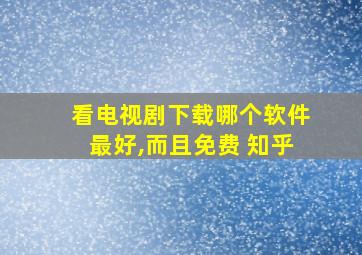 看电视剧下载哪个软件最好,而且免费 知乎